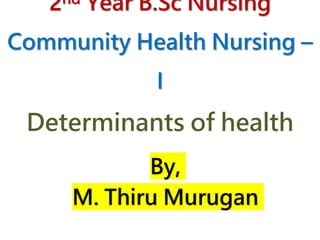 2nd Year B.Sc Nursing
Community Health Nursing –
I
Determinants of health
By,
M. Thiru Murugan
 