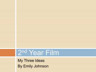 2nd   Year Film
My Three Ideas
By Emily Johnson
 