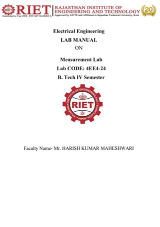Electrical Engineering
LAB MANUAL
ON
Measurement Lab
Lab CODE: 4EE4-24
B. Tech IV Semester
Faculty Name- Mr. HARISH KUMAR MAHESHWARI
 