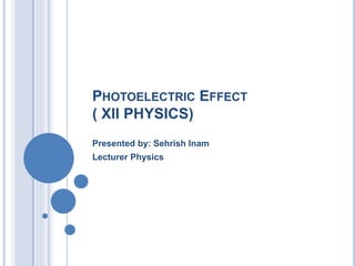 PHOTOELECTRIC EFFECT
( XII PHYSICS)
Presented by: Sehrish Inam
Lecturer Physics
 
