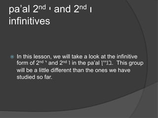 pa’al 2nd י and 2nd ו 
infinitives 
 In this lesson, we will take a look at the infinitive 
form of 2nd י and 2nd ו in the pa’al בניין . This group 
will be a little different than the ones we have 
studied so far. 
 