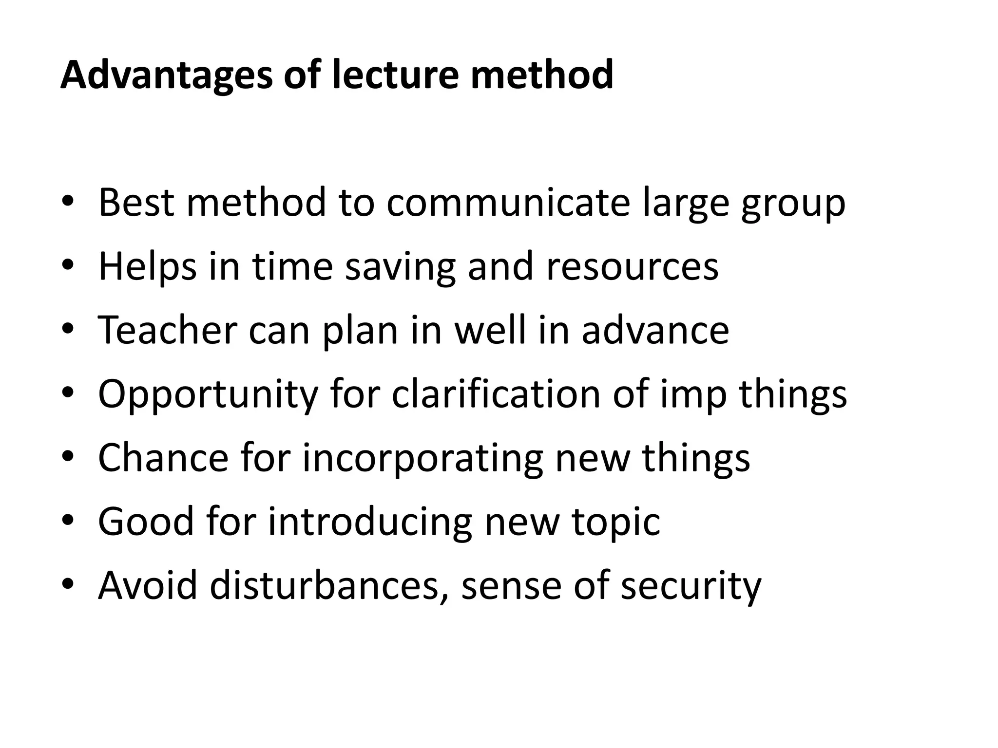 Advantages of lecture method
• Best method to communicate large group
• Helps in time saving and resources
• Teacher can plan in well in advance
• Opportunity for clarification of imp things
• Chance for incorporating new things
• Good for introducing new topic
• Avoid disturbances, sense of security
 