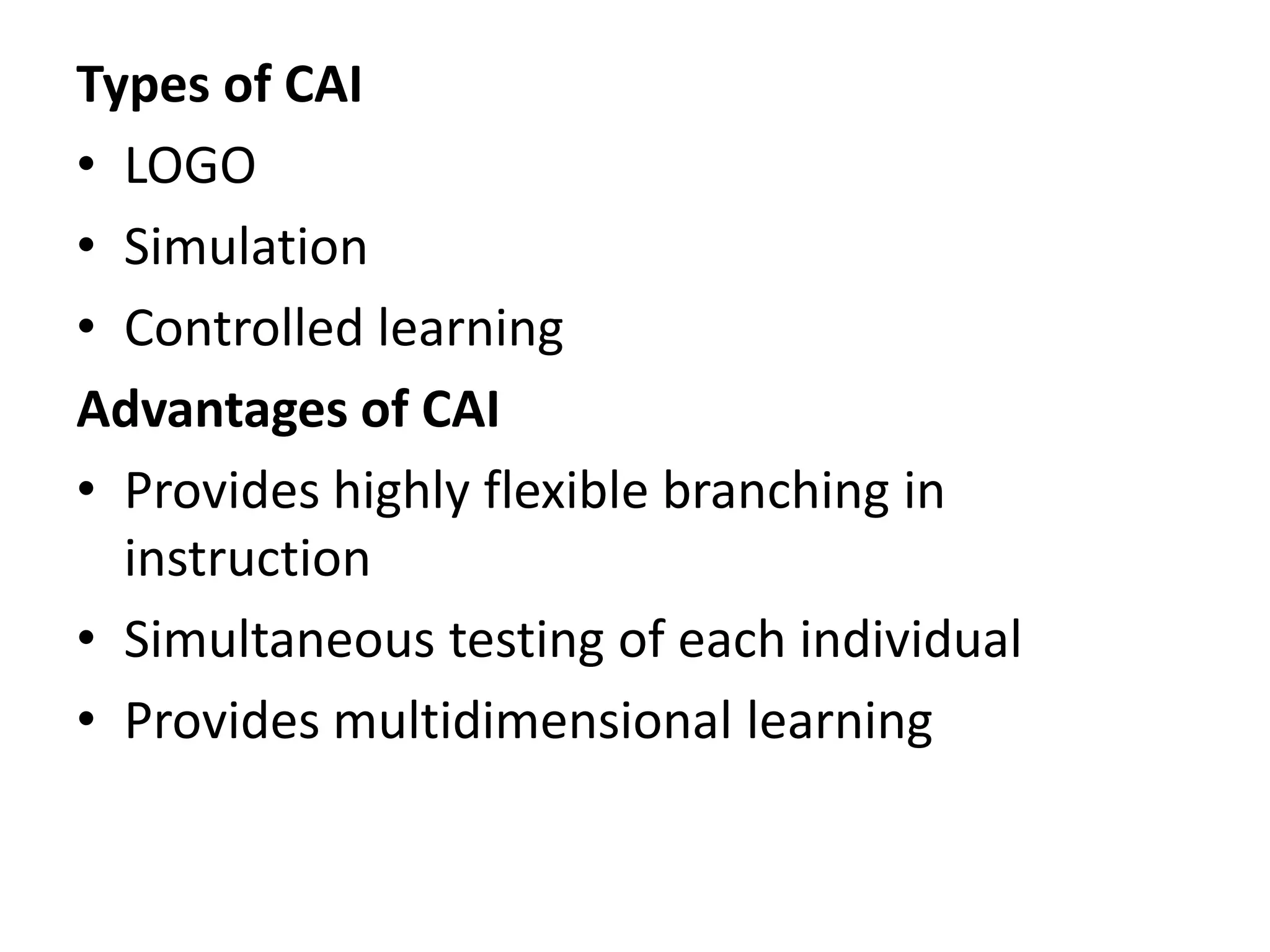 Types of CAI
• LOGO
• Simulation
• Controlled learning
Advantages of CAI
• Provides highly flexible branching in
instruction
• Simultaneous testing of each individual
• Provides multidimensional learning
 