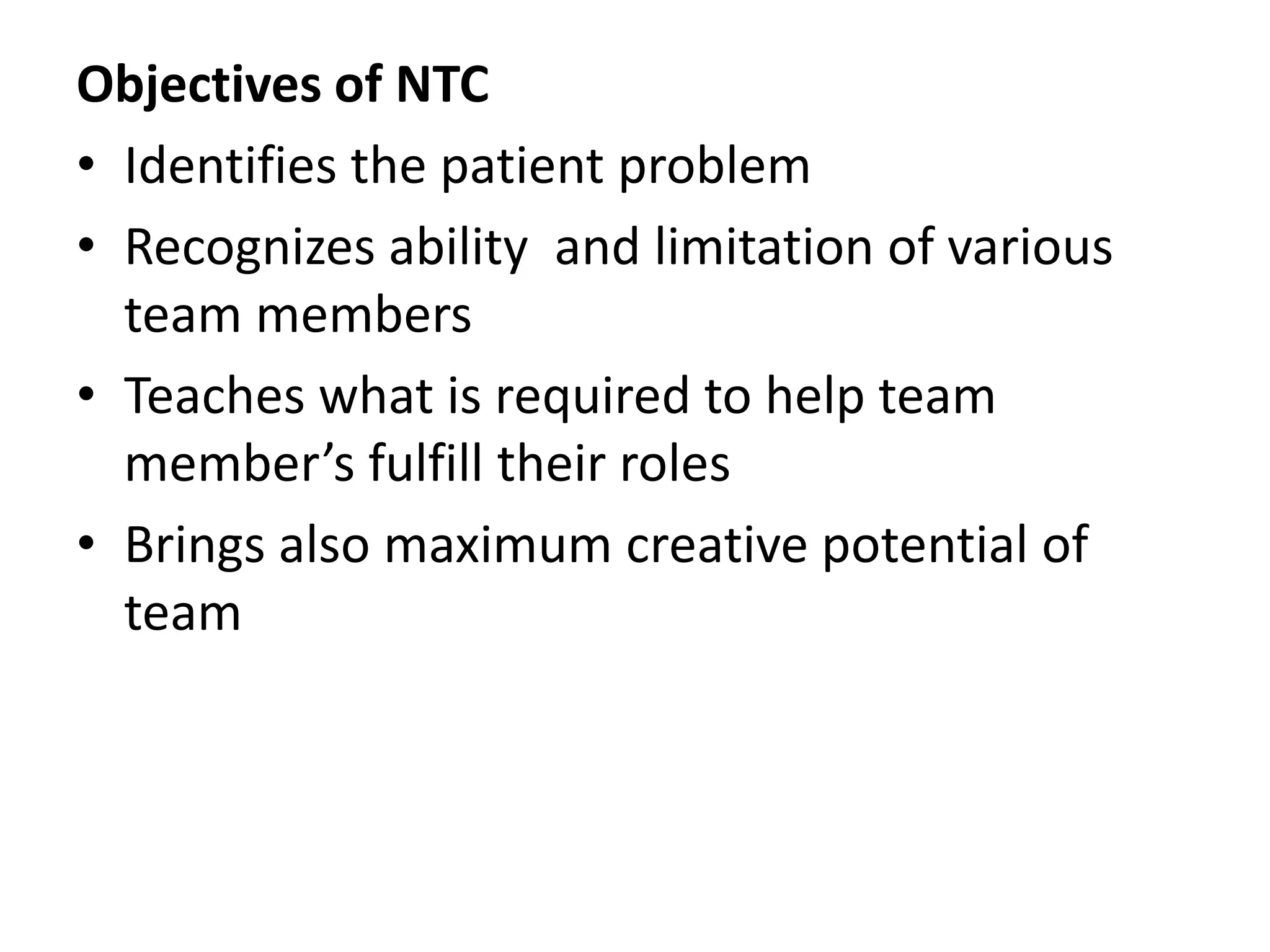 Objectives of NTC
• Identifies the patient problem
• Recognizes ability and limitation of various
team members
• Teaches what is required to help team
member’s fulfill their roles
• Brings also maximum creative potential of
team
 