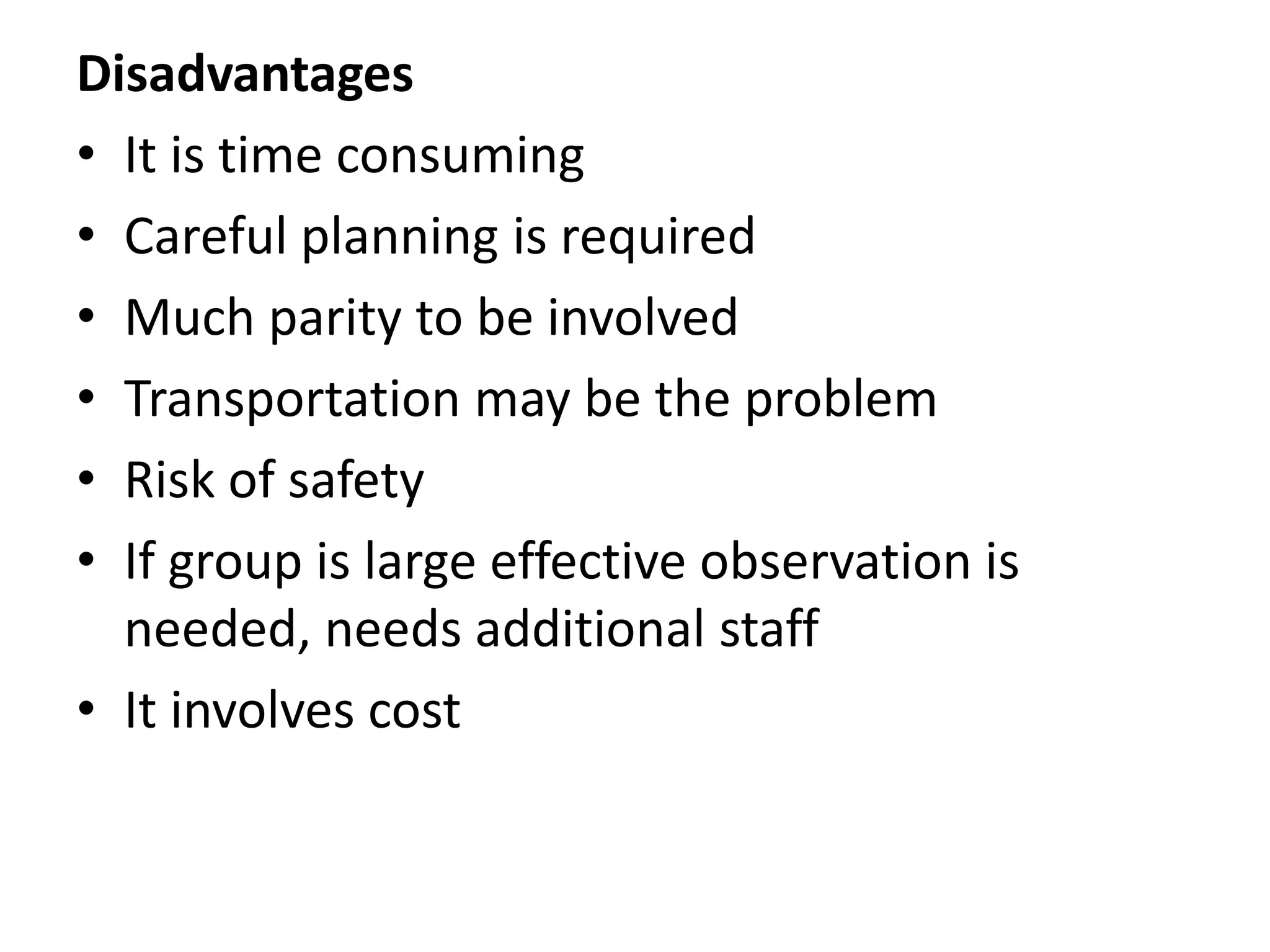 Disadvantages
• It is time consuming
• Careful planning is required
• Much parity to be involved
• Transportation may be the problem
• Risk of safety
• If group is large effective observation is
needed, needs additional staff
• It involves cost
 