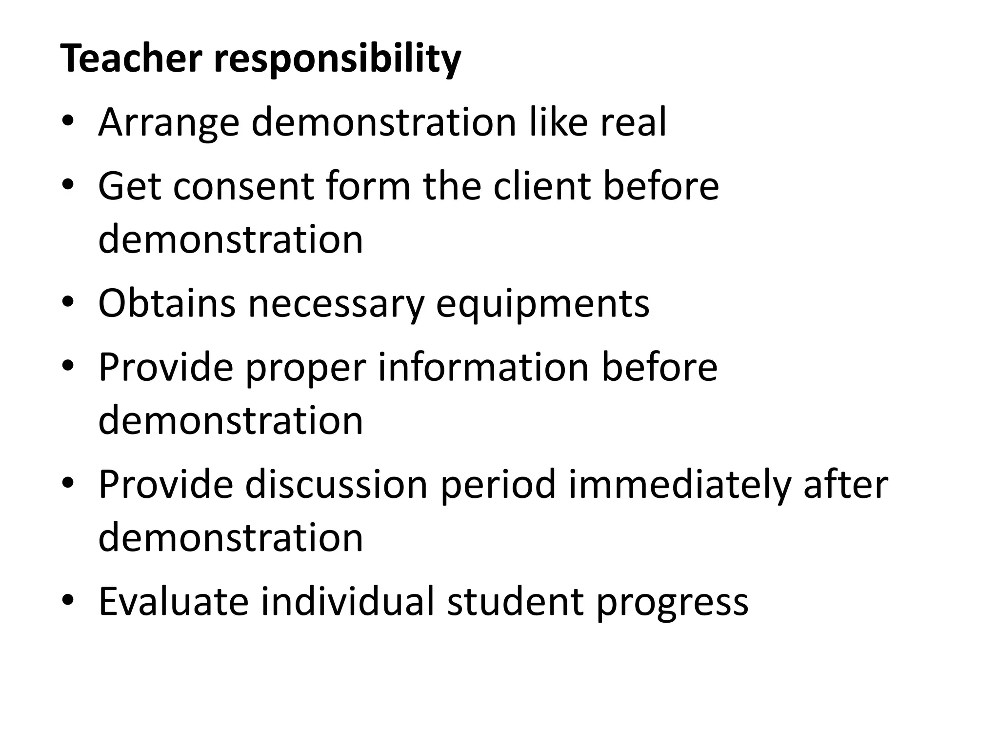 Teacher responsibility
• Arrange demonstration like real
• Get consent form the client before
demonstration
• Obtains necessary equipments
• Provide proper information before
demonstration
• Provide discussion period immediately after
demonstration
• Evaluate individual student progress
 