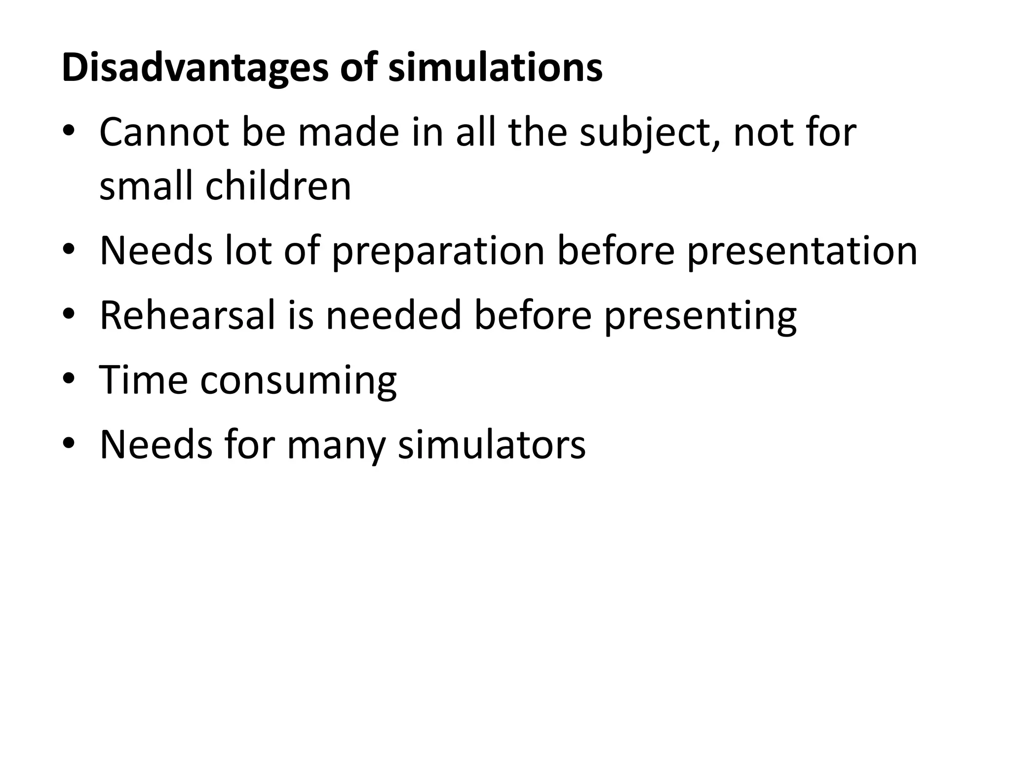 Disadvantages of simulations
• Cannot be made in all the subject, not for
small children
• Needs lot of preparation before presentation
• Rehearsal is needed before presenting
• Time consuming
• Needs for many simulators
 