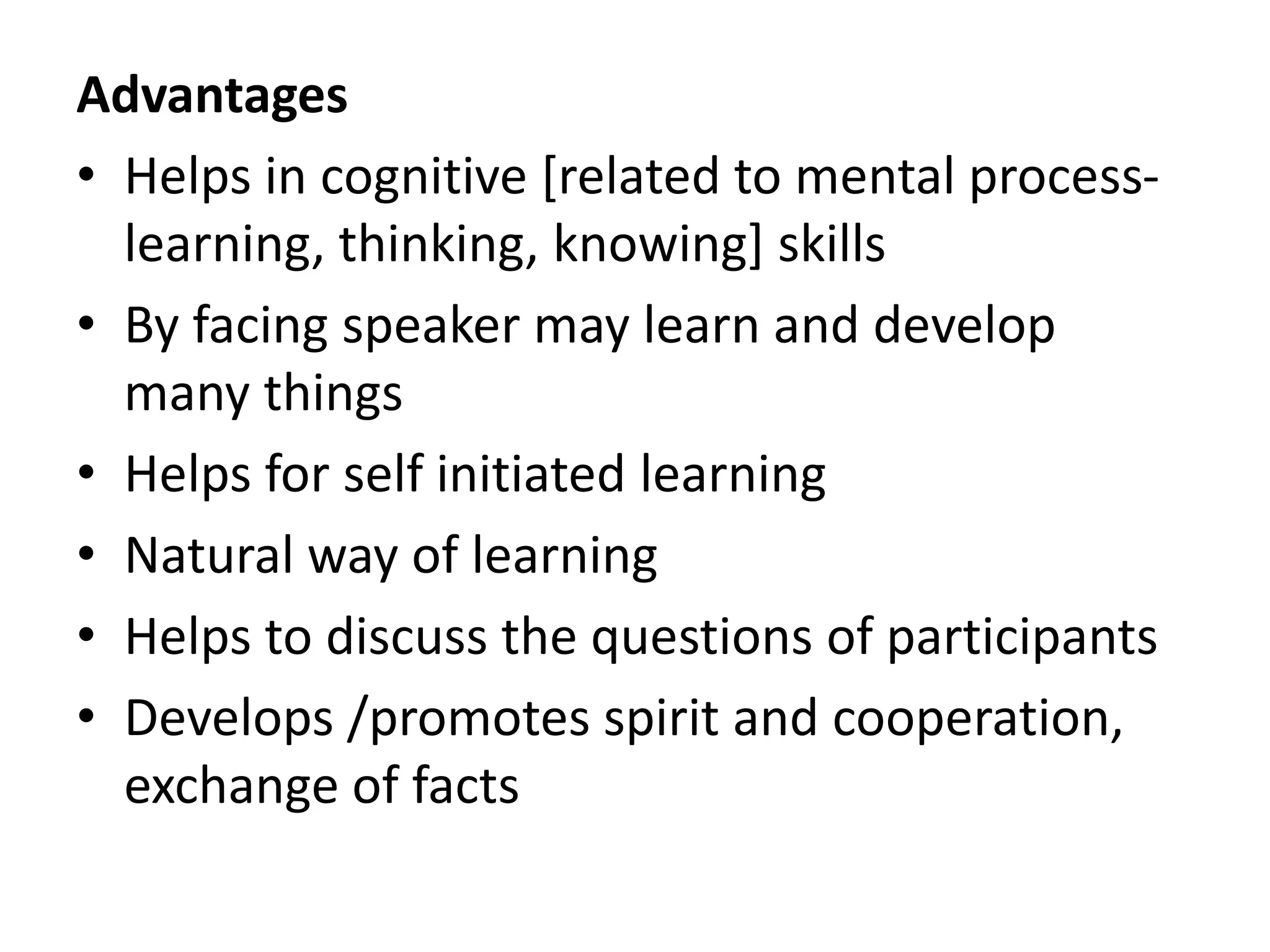 Advantages
• Helps in cognitive [related to mental process-
learning, thinking, knowing] skills
• By facing speaker may learn and develop
many things
• Helps for self initiated learning
• Natural way of learning
• Helps to discuss the questions of participants
• Develops /promotes spirit and cooperation,
exchange of facts
 