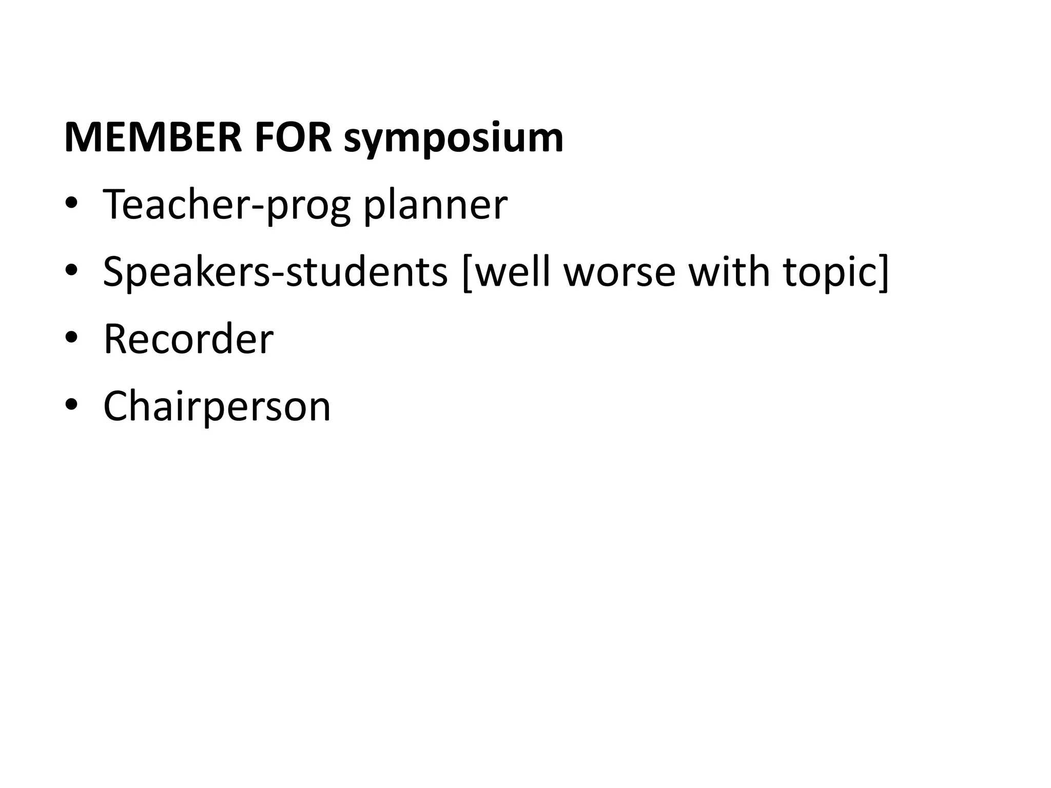 MEMBER FOR symposium
• Teacher-prog planner
• Speakers-students [well worse with topic]
• Recorder
• Chairperson
 