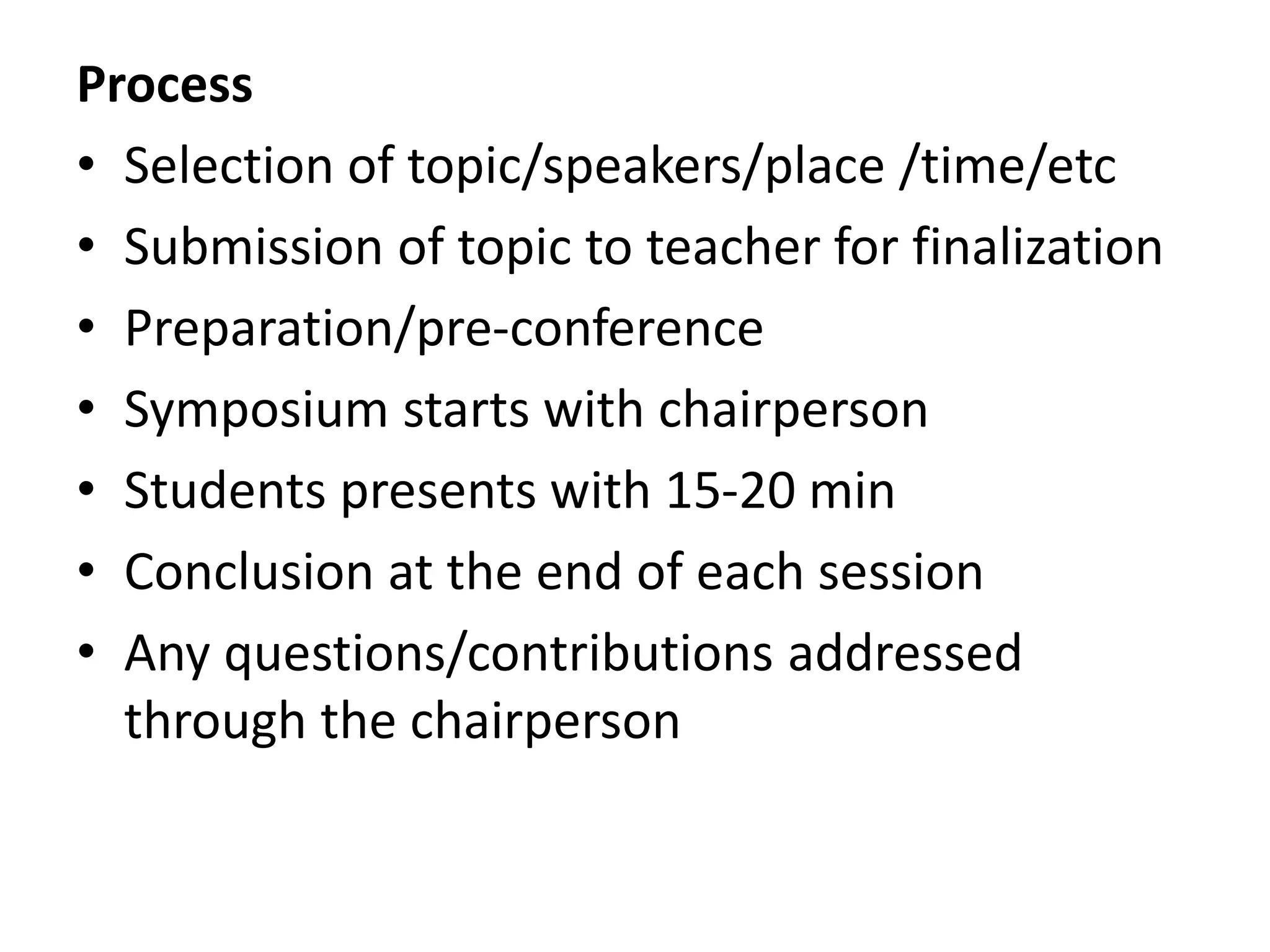 Process
• Selection of topic/speakers/place /time/etc
• Submission of topic to teacher for finalization
• Preparation/pre-conference
• Symposium starts with chairperson
• Students presents with 15-20 min
• Conclusion at the end of each session
• Any questions/contributions addressed
through the chairperson
 