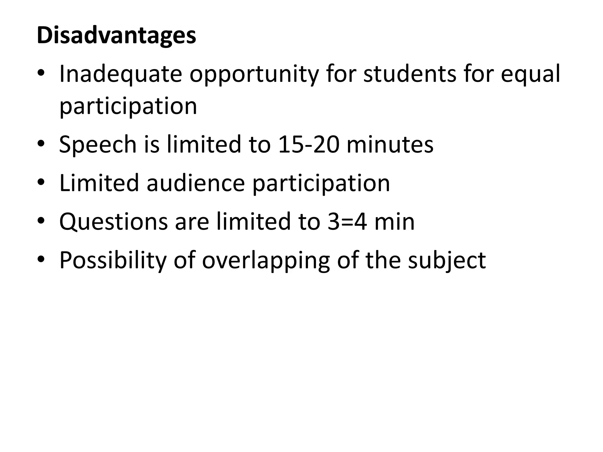 Disadvantages
• Inadequate opportunity for students for equal
participation
• Speech is limited to 15-20 minutes
• Limited audience participation
• Questions are limited to 3=4 min
• Possibility of overlapping of the subject
 