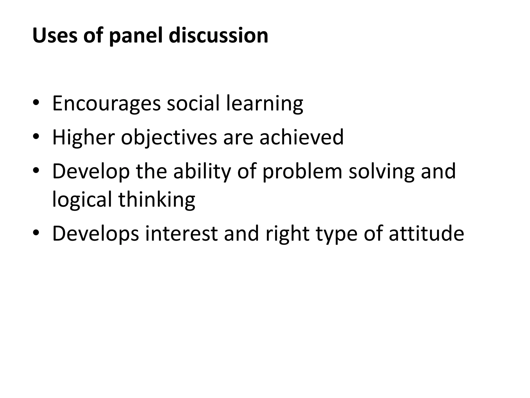 Uses of panel discussion
• Encourages social learning
• Higher objectives are achieved
• Develop the ability of problem solving and
logical thinking
• Develops interest and right type of attitude
 