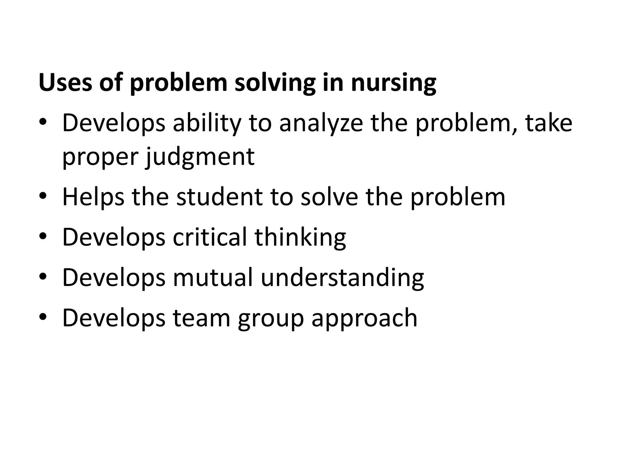 Uses of problem solving in nursing
• Develops ability to analyze the problem, take
proper judgment
• Helps the student to solve the problem
• Develops critical thinking
• Develops mutual understanding
• Develops team group approach
 