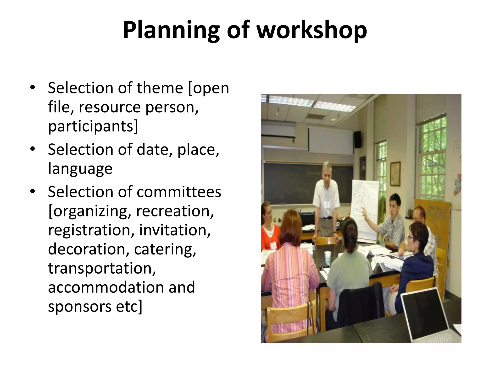 Planning of workshop
• Selection of theme [open
file, resource person,
participants]
• Selection of date, place,
language
• Selection of committees
[organizing, recreation,
registration, invitation,
decoration, catering,
transportation,
accommodation and
sponsors etc]
 
