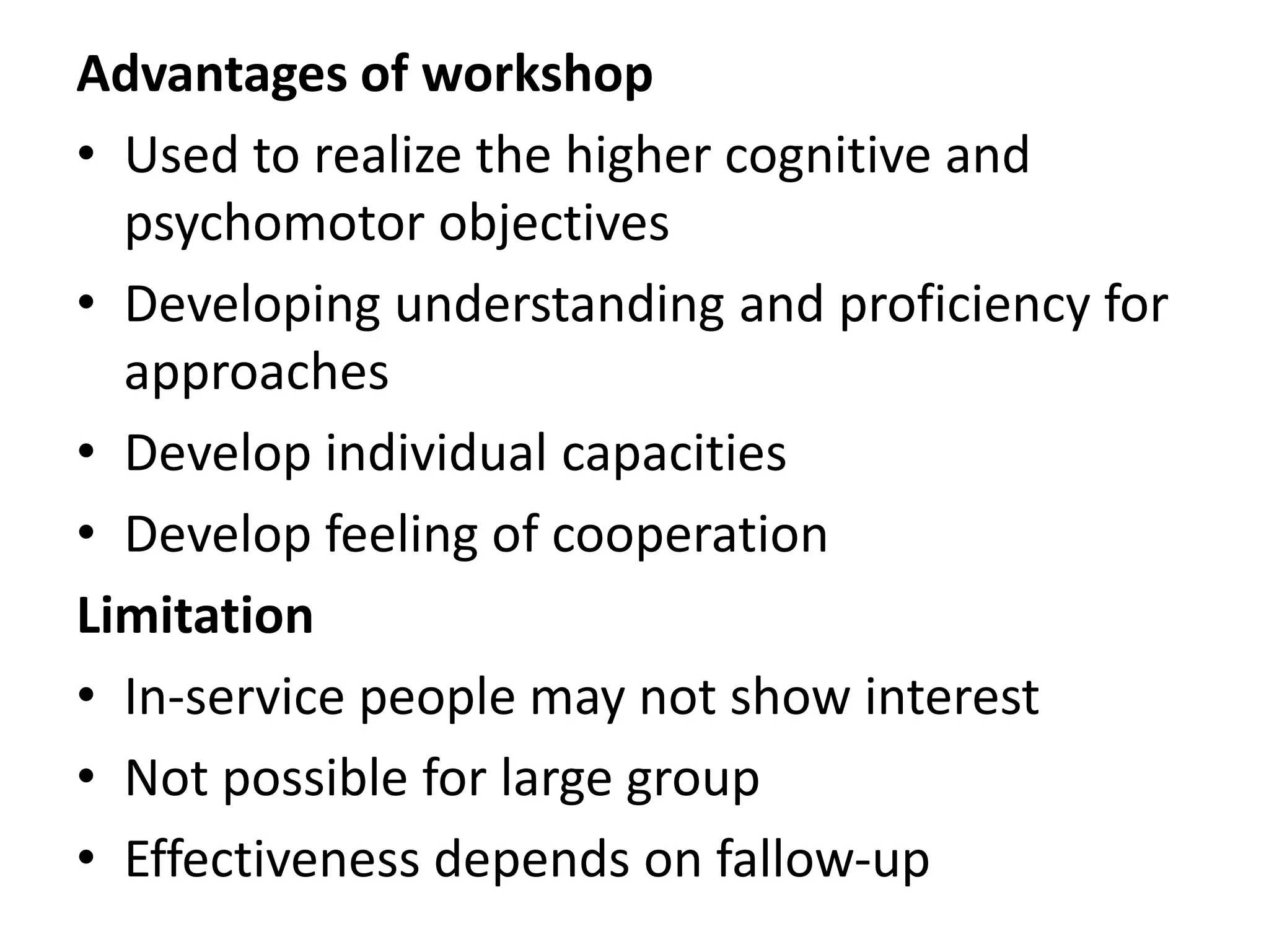 Advantages of workshop
• Used to realize the higher cognitive and
psychomotor objectives
• Developing understanding and proficiency for
approaches
• Develop individual capacities
• Develop feeling of cooperation
Limitation
• In-service people may not show interest
• Not possible for large group
• Effectiveness depends on fallow-up
 