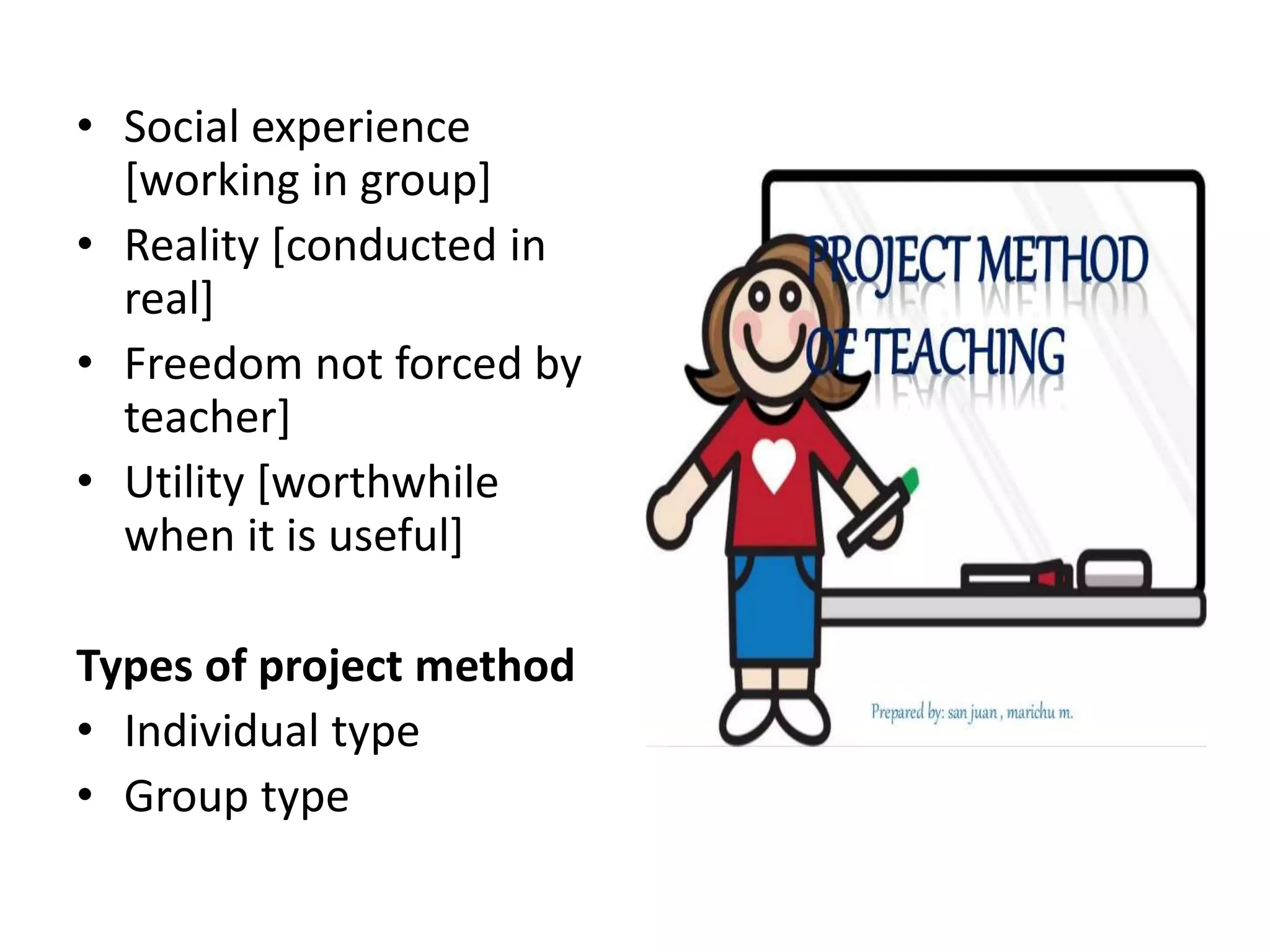 • Social experience
[working in group]
• Reality [conducted in
real]
• Freedom not forced by
teacher]
• Utility [worthwhile
when it is useful]
Types of project method
• Individual type
• Group type
 