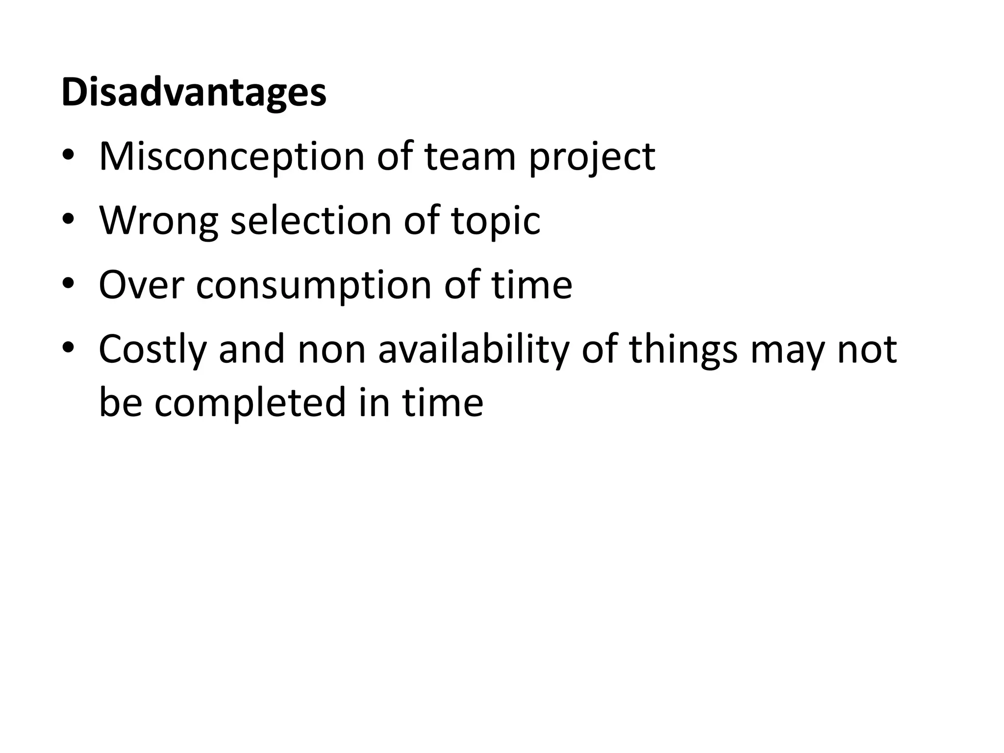 Disadvantages
• Misconception of team project
• Wrong selection of topic
• Over consumption of time
• Costly and non availability of things may not
be completed in time
 