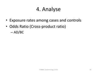 4. Analyse 
• Exposure rates among cases and controls 
• Odds Ratio (Cross-product ratio) 
– AD/BC 
II MBBS, Epidemiology series 18 
 