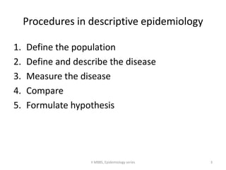 Procedures in descriptive epidemiology 
1. Define the population 
2. Define and describe the disease 
3. Measure the disease 
4. Compare 
5. Formulate hypothesis 
II MBBS, Epidemiology series 3 
 