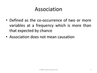 Association 
• Defined as the co-occurrence of two or more 
variables at a frequency which is more than 
that expected by chance 
• Association does not mean causation 
II MBBS, Epidemiology series 4 
 