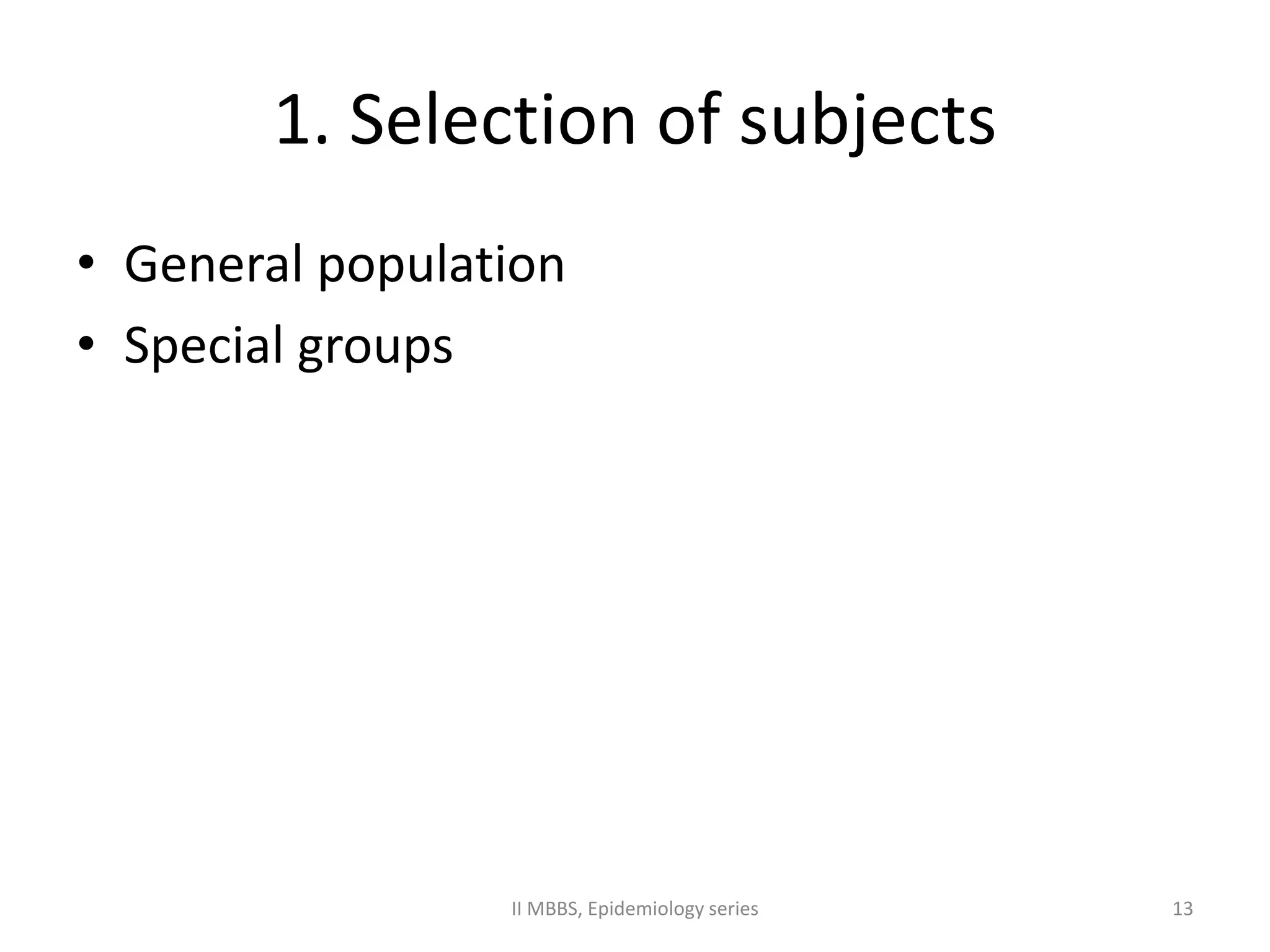1. Selection of subjects 
• General population 
• Special groups 
II MBBS, Epidemiology series 13 
 