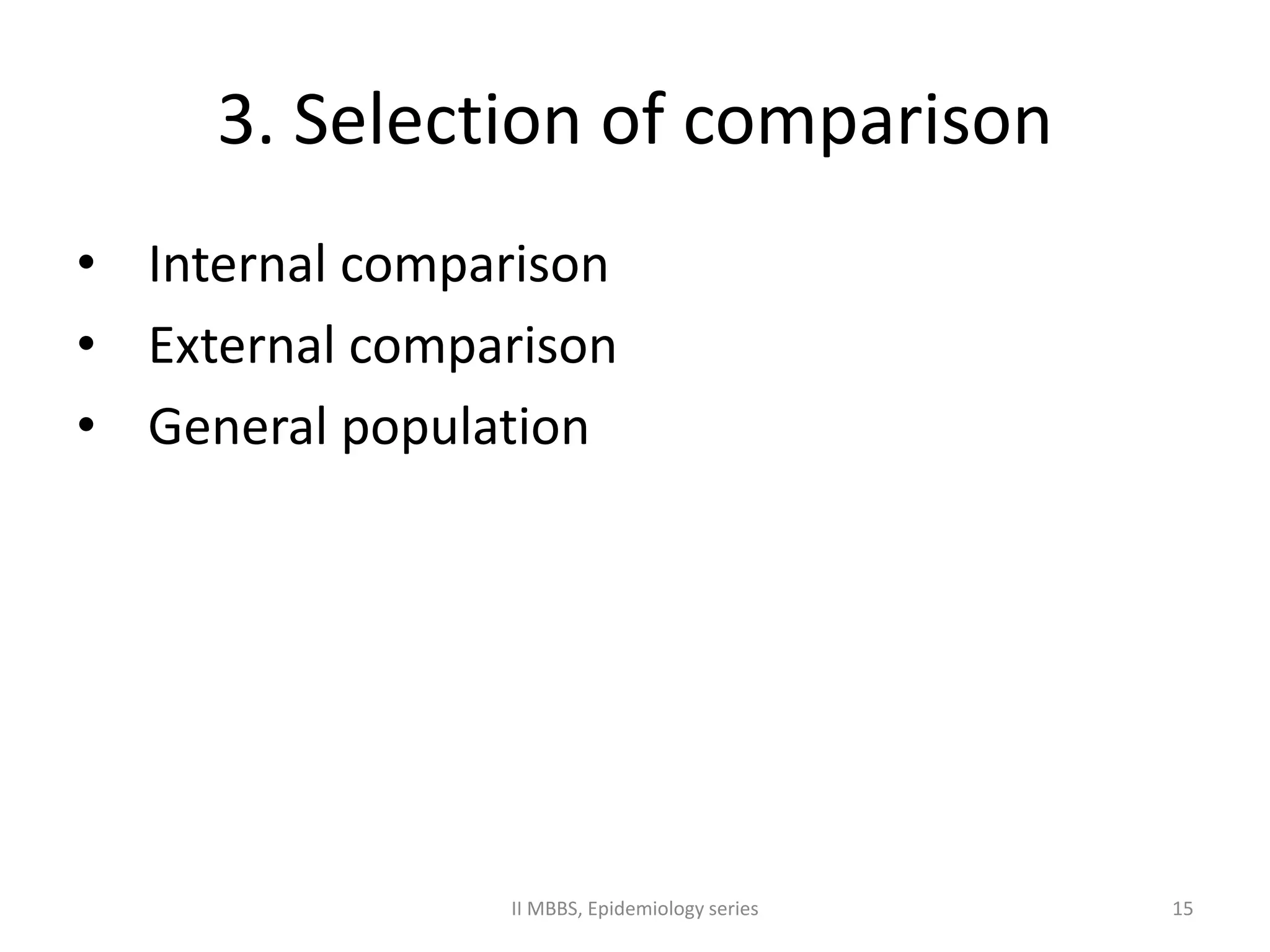 3. Selection of comparison 
• Internal comparison 
• External comparison 
• General population 
II MBBS, Epidemiology series 15 
 