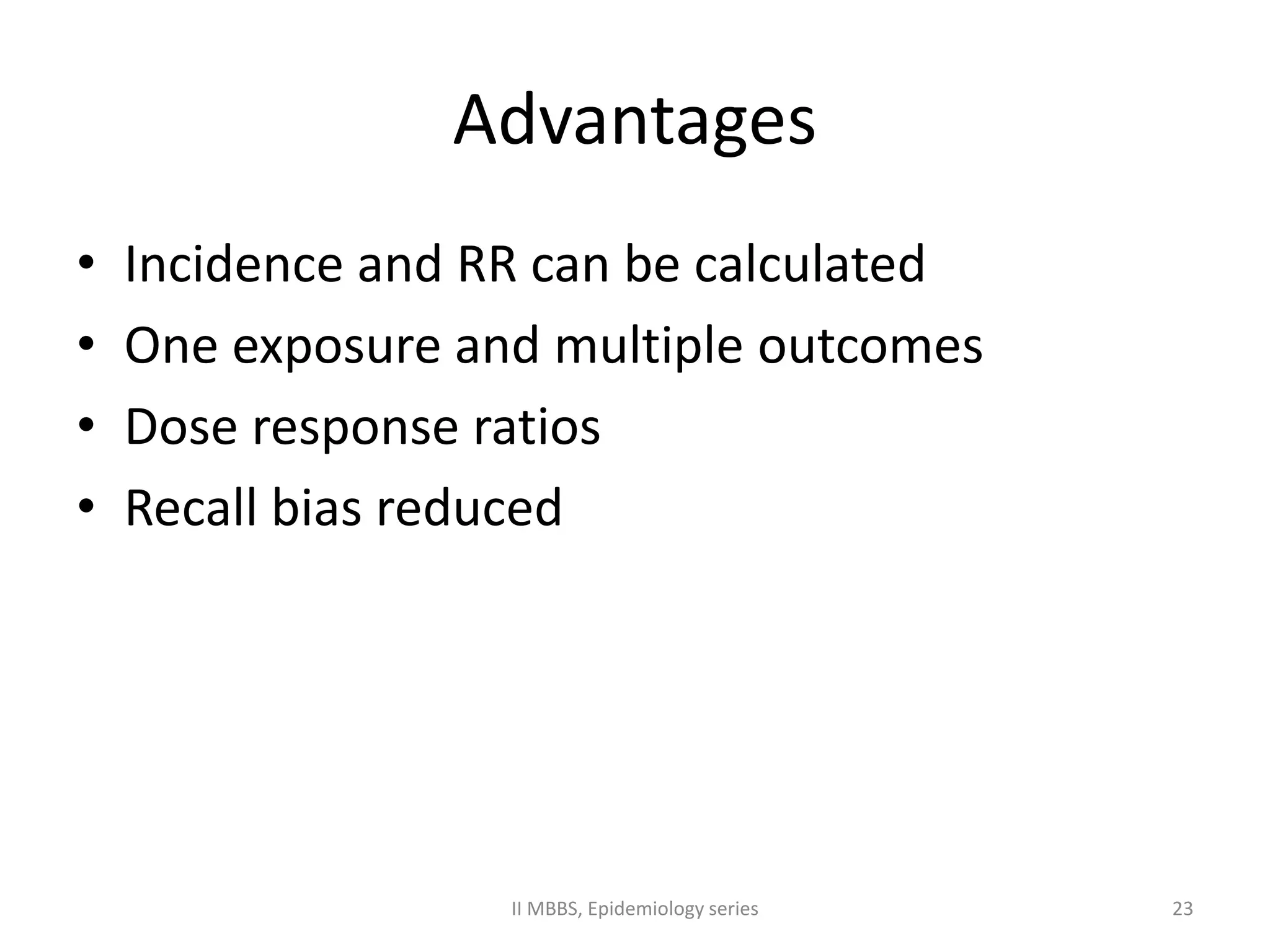 Advantages 
• Incidence and RR can be calculated 
• One exposure and multiple outcomes 
• Dose response ratios 
• Recall bias reduced 
II MBBS, Epidemiology series 23 
 