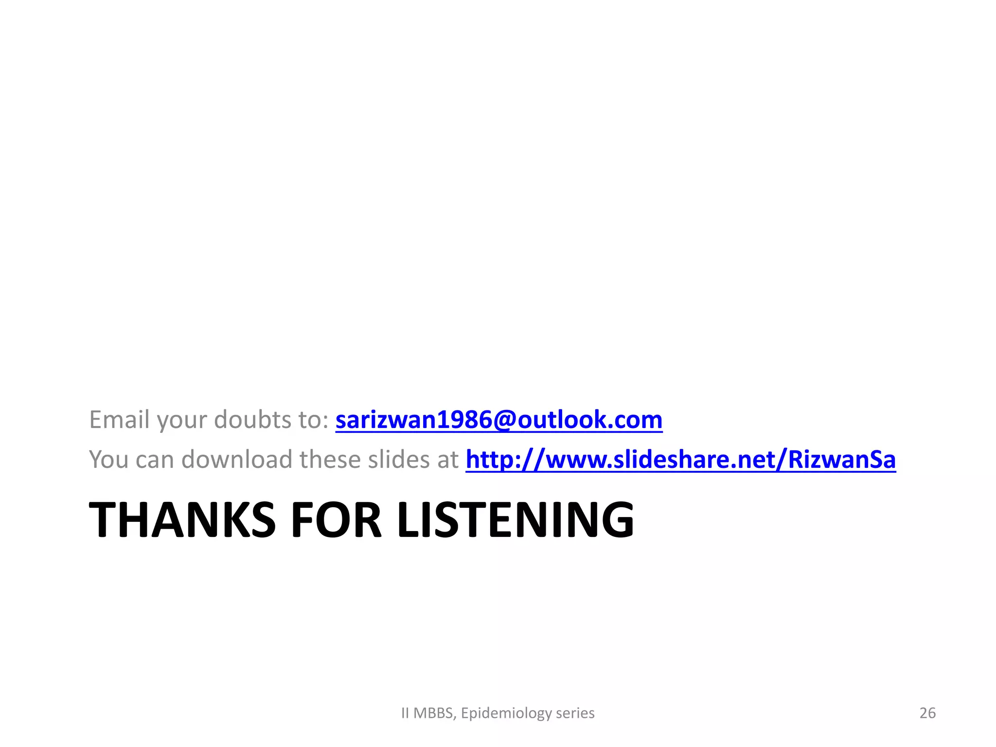 Email your doubts to: sarizwan1986@outlook.com 
You can download these slides at http://www.slideshare.net/RizwanSa 
THANKS FOR LISTENING 
II MBBS, Epidemiology series 26 
