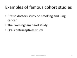 Examples of famous cohort studies 
• British doctors study on smoking and lung 
cancer 
• The Framingham heart study 
• Oral contraceptives study 
II MBBS, Epidemiology series 25 
 