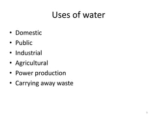 Uses of water
• Domestic
• Public
• Industrial
• Agricultural
• Power production
• Carrying away waste
9
 