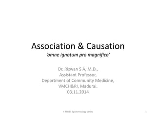 Association & Causation
‘omne ignotum pro magnifico’
Dr. Rizwan S A, M.D.,
Assistant Professor,
Department of Community Medicine,
VMCH&RI, Madurai.
03.11.2014
II MBBS Epidemiology series 1
 