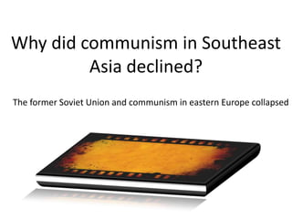 Why did communism in Southeast
         Asia declined?
The former Soviet Union and communism in eastern Europe collapsed
 