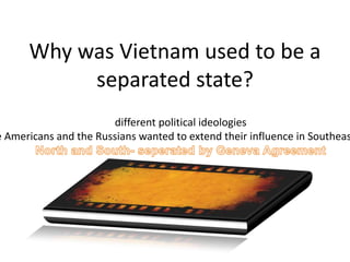 Why was Vietnam used to be a
           separated state?
                       different political ideologies
e Americans and the Russians wanted to extend their influence in Southeas
 