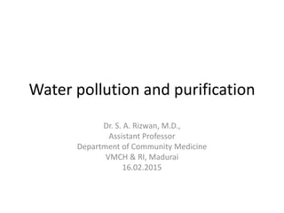 Water pollution and purification
Dr. S. A. Rizwan, M.D.,
Assistant Professor
Department of Community Medicine
VMCH & RI, Madurai
16.02.2015
 