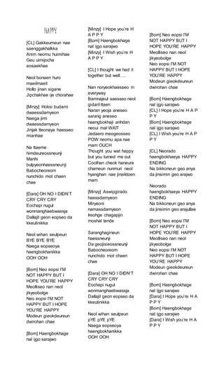 HAPPY
[CL] Gakkeumeun nae
saenggakhalkka
Anim neomu huimihae
Geu uimijocha
eosaekhae
Neol bonaen huro
maeilmaeil
Hollo jinan sigane
Jipchakhae ije chorahae
[Minzy] Hoksi budami
dwaessdamyeon
Naega jimi
dwaessdamyeon
Jinjak tteonaya haesseo
mianhae
Na ttaeme
himdeureossneunji
Manhi
bulpyeonhaessneunji
Babocheoreom
nunchido mot chaen
chae
[Dara] OH NO I DIDN’T
CRY CRY CRY
Eochapi nugul
wonmanghaebwassja
Dallajil geon eopseo da
kkeutinikka
Neol wihan seulpeun
BYE BYE BYE
Naega eopseoya
haengbokhanikka
OOH OOH
[Bom] Neo eopsi I’M
NOT HAPPY BUT I
HOPE YOU’RE HAPPY
Meolliseo nan neol
jikyeobolge
Neo eopsi I’M NOT
HAPPY BUT I HOPE
YOU’RE HAPPY
Modeun gieokdeureun
dwirohan chae
[Bom] Haengbokhage
nal ijgo sarajwo
[Minzy] I Hope you’re H
A P P Y
[Bom] Haengbokhage
nal ijgo sarajwo
[Minzy] I Wish you’re H
A P P Y
[CL] I thought we had it
together but well….
Nan noryeokhaesseo in
everyway
Bamnajeul saesseo neol
gidaril ttaen
Naran yeoja aneseo
sarang aneseo
haengbokhaji anhdan
neoui mal WAIT
Jedaero meogeosseo
POW neomu apa nae
mam OUCH
Thought you wat happy
but you turned me out
Coolhan cheok haneura
chameun nunmuri neol
hyanghan nae jinsildoen
mam
[Minzy] Aswipgirado
haessdamyeon
Miryeoni
namassdamyeon
Ireohge chagapjin
moshal tende
Saranghagineun
haessneunji
Da geojisieossneunji
Babocheoreom
nunchido mot chaen
chae
[Dara] OH NO I DIDN’T
CRY CRY CRY
Eochapi nugul
wonmanghaebwassja
Dallajil geon eopseo da
kkeutinikka
Neol wihan seulpeun
pYE pYE pYE
Naega eopseoya
haengbokhanikka
OOH OOH
[Bom] Neo eopsi I’M
NOT HAPPY BUT I
HOPE YOU’RE HAPPY
Meolliseo nan neol
jikyeobolge
Neo eopsi I’M NOT
HAPPY BUT I HOPE
YOU’RE HAPPY
Modeun gieokdeureun
dwirohan chae
[Bom] Haengbokhage
nal ijgo sarajwo
[CL] I Hope you’re H A P
P Y
[Bom] Haengbokhage
nal ijgo sarajwo
[CL] I Wish you’re H A P
P Y
[CL] Neorado
haengbokhaeya HAPPY
ENDING
Na bikkoneun geo anya
da jinsimin geo arajwo
Neorado
haengbokhaeya HAPPY
ENDING
Na bikkoneun geo anya
da jinsimin geo arajullae
[Bom] Neo eopsi I’M
NOT HAPPY BUT I
HOPE YOU’RE HAPPY
Meolliseo nan neol
jikyeobolge
Neo eopsi I’M NOT
HAPPY BUT I HOPE
YOU’RE HAPPY
Modeun gieokdeureun
dwirohan chae
[Bom] Haengbokhage
nal ijgo sarajwo
[Dara] I Hope you’re H A
P P Y
[Bom] Haengbokhage
nal ijgo sarajwo
[Dara] I Wish you’re H A
P P Y
 