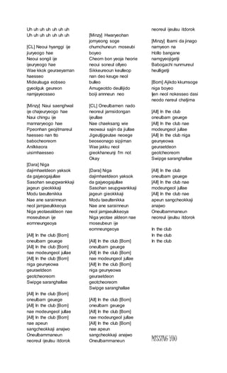 Uh uh uh uh uh uh uh
Uh uh uh uh uh uh uh
[CL] Neoui hyanggi ije
jiuryeogo hae
Neoui songil ije
ijeuryeogo hae
Wae kkok geuraeyaman
haesseo
Mideulsuga eobseo
gyeolguk geureon
namjayeosseo
[Minzy] Naui saenghwal
ije chajeuryeogo hae
Naui chingu ije
mannaryeogo hae
Ppeonhan geojitmareul
haesseo nan tto
babocheoreom
Anilkkeora
uisimhaesseo
[Dara] Niga
dajimhaetdeon yaksok
da gajyeogajullae
Sasohan seupgwankkaji
jageun gieokkkaji
Modu taeultenikka
Nae ane sarainneun
neol jamjaeulkkeoya
Niga yeotaealdeon nae
moseubeun ije
eomneungeoya
[All] In the club [Bom]
oneulbam geuege
[All] In the club [Bom]
nae modeungeol jullae
[All] In the club [Bom]
niga geunyeowa
geuraetdeon
geotcheoreom
Swipge saranghallae
[All] In the club [Bom]
oneulbam geuege
[All] In the club [Bom]
nae modeungeol jullae
[All] In the club [Bom]
nae apeun
sangcheokkaji anajwo
Oneulbammaneun
neoreul ijeulsu itdorok
[Minzy] Hwaryeohan
jomyeong soge
chumchuneun moseubi
boyeo
Cheom bon yeoja heorie
neoui soneul ollyeo
Sikkeureoun keulleop
nan deo keuge neol
bulleo
Amugeotdo deullijido
boiji annneun neo
[CL] Oneulbamen nado
neoreul jamsidongan
ijeullae
Nae chaeksang wie
neowaui sajin da jiullae
Jigeutjigeutae neoege
beoseonago sipjiman
Wae jakku neol
gieokhaneunji I'm not
Okay
[Dara] Niga
dajimhaetdeon yaksok
da gajyeogajullae
Sasohan seupgwankkaji
jageun gieokkkaji
Modu taeultenikka
Nae ane sarainneun
neol jamjaeulkkeoya
Niga yeotae aldeon nae
moseubeun ije
eomneungeoya
[All] In the club [Bom]
oneulbam geuege
[All] In the club [Bom]
nae modeungeol jullae
[All] In the club [Bom]
niga geunyeowa
geuraetdeon
geotcheoreom
Swipge saranghallae
[All] In the club [Bom]
oneulbam geuege
[All] In the club [Bom]
nae modeungeol jullae
[All] In the club [Bom]
nae apeun
sangcheokkaji anajwo
Oneulbammaneun
neoreul ijeulsu itdorok
[Minzy] Ibami da jinago
namyeon na
Hollo bangane
namgyeojigetji
Babogachi nunmureul
heulligetji
[Bom] Ajikdo kkumsoge
niga boyeo
Ijen neol nokesseo dasi
neodo nareul chatjima
[All] In the club
oneulbam geuege
[All] In the club nae
modeungeol jullae
[All] In the club niga
geunyeowa
geuraetdeon
geotcheoreom
Swipge saranghallae
[All] In the club
oneulbam geuege
[All] In the club nae
modeungeol jullae
[All] In the club nae
apeun sangcheokkaji
anajwo
Oneulbammaneun
neoreul ijeulsu itdorok
In the club
In the club
In the club
MISSINGYOU
 