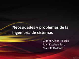 Necesidades y problemas de la
ingeniería de sistemas
               Gilmer Alexis Riascos
               Juan Esteban Toro
               Mariela Ordeñez
 