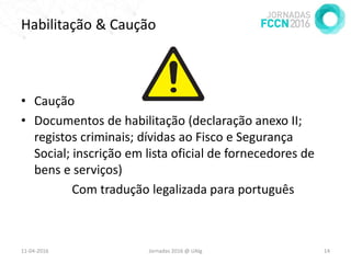 Habilitação & Caução
• Caução
• Documentos de habilitação (declaração anexo II;
registos criminais; dívidas ao Fisco e Segurança
Social; inscrição em lista oficial de fornecedores de
bens e serviços)
Com tradução legalizada para português
11-04-2016 Jornadas 2016 @ UAlg 14
 