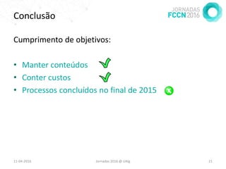 Conclusão
Cumprimento de objetivos:
• Manter conteúdos
• Conter custos
• Processos concluídos no final de 2015
11-04-2016 Jornadas 2016 @ UAlg 21
 