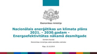 Nacionālais enerģētikas un klimata plāns
2021. - 2030.gadam -
Energoefektivitātes nākamā desmitgade
Dzintars Kauliņš
Ekonomikas ministrijas valsts sekretāra vietnieks
Rīga, 10.10.2019
 