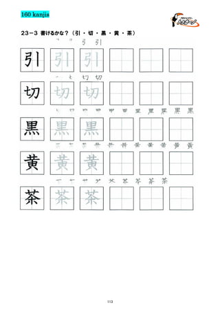 160 kanjis
２３－３ 書けるかな？ （引 ・ 切 ・ 黒 ・ 黄 ・ 茶）

引 引 引 引

引 引 引
切 切 切 切

切 切 切
黒 黒 黒 黒 黒 黒 黒 黒 黒 黒 黒

黒 黒 黒
黄 黄 黄 黄 黄 黄 黄 黄 黄 黄 黄

黄 黄 黄
茶 茶 茶 茶 茶 茶 茶 茶 茶

113

 