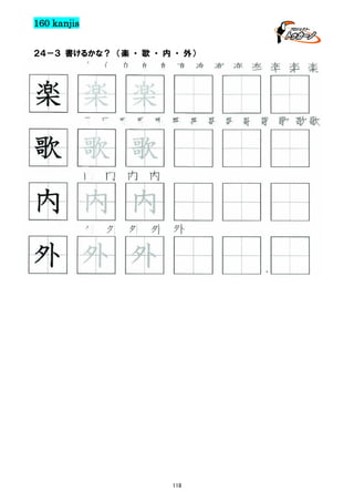 160 kanjis
２４－３ 書けるかな？ （楽 ・ 歌 ・ 内 ・ 外）

楽 楽 楽 楽 楽 楽 楽 楽 楽 楽 楽 楽 楽

楽 楽 楽
歌 歌 歌 歌 歌 歌 歌 歌 歌 歌 歌 歌 歌歌

歌 歌 歌
内 内 内 内

内 内 内
外 外 外 外 外

外 外 外

118

 
