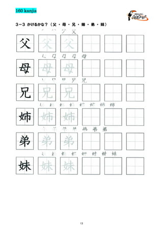 160 kanjis
３－３ かけるかな？ （父 ・ 母 ・ 兄 ・ 姉 ・ 弟 ・ 妹）

父 父 父 父

父 父 父
母 母 母 母 母

母 母 母
兄 兄 兄 兄 兄

兄 兄 兄
姉 姉 姉 姉 姉 姉 姉 姉

姉 姉 姉
弟 弟 弟 弟 弟 弟 弟 弟

弟 弟 弟
妹 妹 妹 妹 妹 妹 妹 妹

妹 妹 妹

13

 