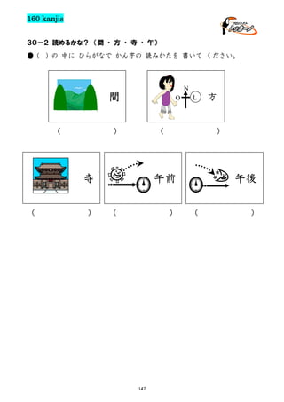 160 kanjis
３０－２ 読めるかな？ （間 ・ 方 ・ 寺 ・ 午）
● (

) の 中に ひらがなで かん字の 読みかたを 書いて ください。

N

間
（

O

）

（

寺
（

）

L

）

午前
（

）

147

方

午後
（

）

 