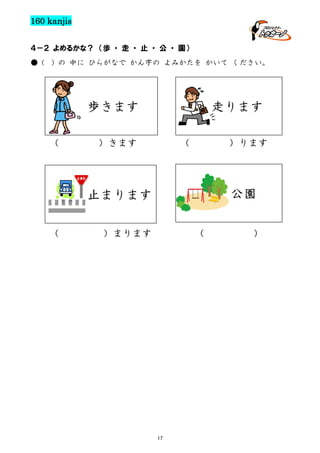 160 kanjis
４－２ よめるかな？ （歩 ・ 走 ・ 止 ・ 公 ・ 園）
● (

) の 中に ひらがなで かん字の よみかたを かいて ください。

歩きます
（

走ります

）きます

（

）ります

公園

止まります
（

）まります

（

17

）

 