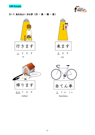 160 kanjis
５－１ あたらしい かん字 （行 ・ 来 ・ 帰 ・ 自）

行きます
い

き

ま

来ます

す

き

ir

ま

す

vir

ただいま！

しゃ

帰ります
かえ り

ま

自てん車

す

じ

voltar

て ん
bicicleta

21

しゃ

 