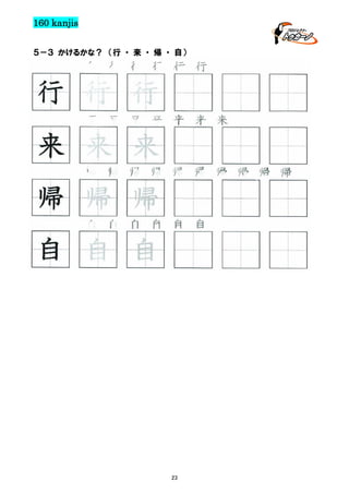 160 kanjis
５－３ かけるかな？ （行 ・ 来 ・ 帰 ・ 自）

行 行 行 行 行 行

行 行 行
来 来 来 来 来 来 来

来 来 来
帰 帰 帰 帰 帰 帰 帰 帰 帰 帰

帰 帰 帰
自 自 自 自 自 自

自 自 自

23

 
