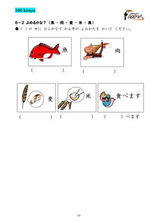 160 kanjis
６－２ よめるかな？ （魚 ・ 肉 ・ 麦 ・ 米 ・ 食）
● (

) の 中に ひらがなで かん字の よみかたを かいて ください。

魚
（

）

肉
（

食べます

米

麦
（

）

） （

）

27

（

）べます

 