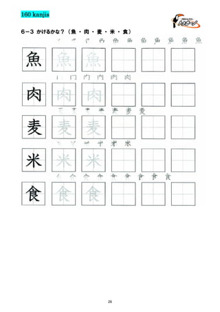160 kanjis
６－３ かけるかな？ （魚 ・ 肉 ・ 麦 ・ 米 ・ 食）

魚 魚 魚 魚 魚 魚 魚 魚 魚 魚 魚

魚 魚 魚
肉 肉 肉 肉 肉 肉

肉 肉 肉
麦 麦 麦 麦 麦 麦 麦

麦 麦 麦
米 米 米 米 米 米

米 米 米
食 食 食 食 食 食 食 食 食

食 食 食

28

 