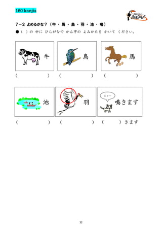 160 kanjis
７－２ よめるかな？ （牛 ・ 馬 ・ 鳥 ・ 羽 ・ 池 ・ 鳴）
● (

) の 中に ひらがなで かん字の よみかたを かいて ください。

牛
（

鳥

） （

馬
）

（

）

にゃー

池
（

羽

鳴きます
） （

） （

32

）きます

 
